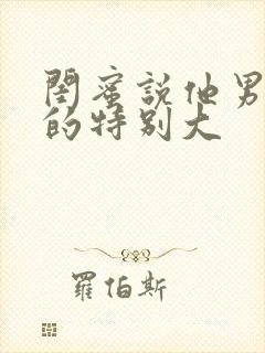 闺蜜说他男朋友的特别大