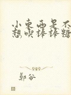 小东西是不是又想吃棒棒糖了