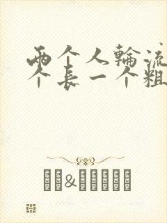 两个人轮流干一个长一个粗