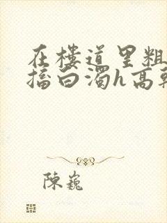 在楼道里粗大抽搐白浊h高干h