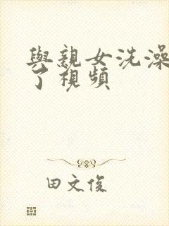 与亲女洗澡时伦了视频