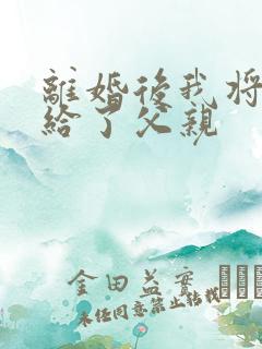 离婚后我将自己给了父亲