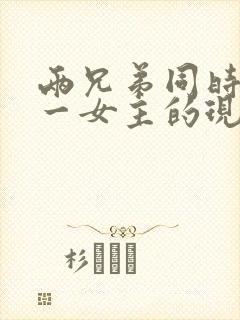 两兄弟同时拥有一女主的现言