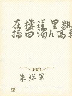 在楼道里粗大抽搐白浊h高干h