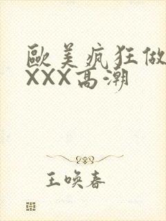 欧美疯狂做爰XXXX高潮