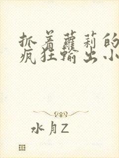 抓着萝莉的马尾疯狂输出小说