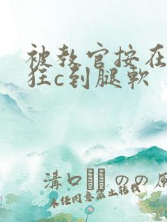 被教官按在寝室狂c到腿软