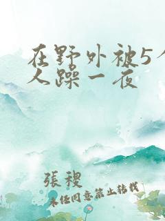 在野外被5个男人躁一夜