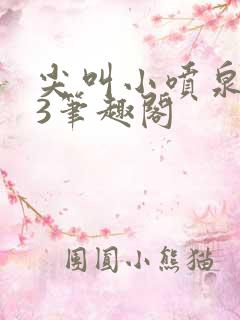 尖叫小喷泉1v3笔趣阁