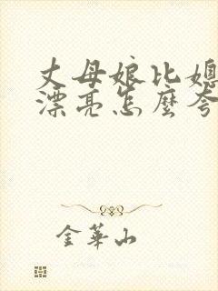 丈母娘比媳妇还漂亮怎么夸