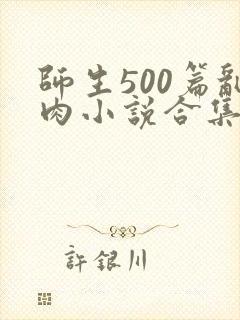 师生500篇乱肉小说合集