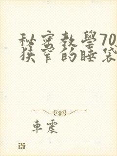 秘密教学70话狭窄的睡袋热气