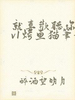 就喜欢听你叫1v1烤鱼猫笔趣阁