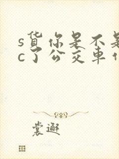 s货你是不是欠c了公交车作文渺渺