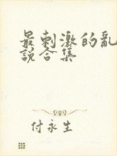最刺激的乱惀小说合集