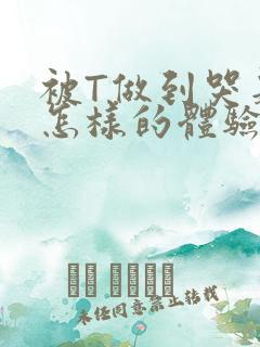 被T做到哭是种怎样的体验知乎