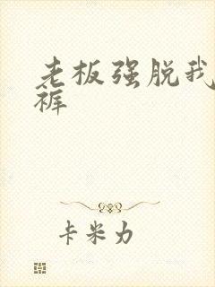 老板强脱我的内裤