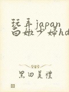 玩弄japan白嫩少妇hd小说