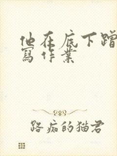 他在底下蹭我在写作业