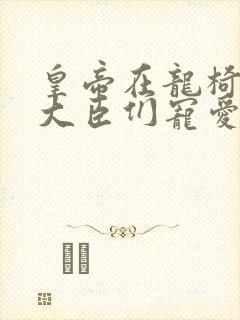 皇帝在龙椅上被大臣们宠爱