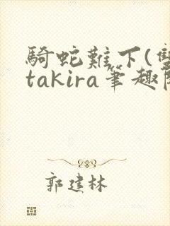 骑蛇难下(双)takira笔趣阁