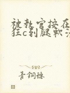 被教官按在寝室狂c到腿软漫画