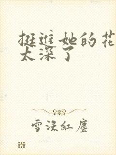 挺进她的花苞啊太深了