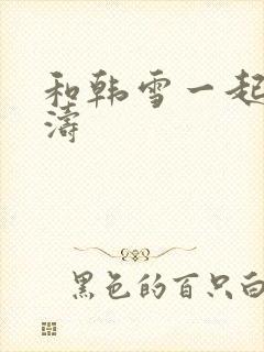 和韩雪一起玩刘涛