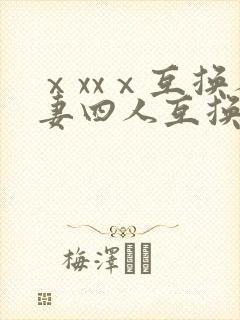 ⅹxxⅹ互换人妻四人互换