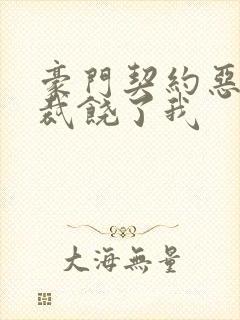 豪门契约恶魔总裁饶了我