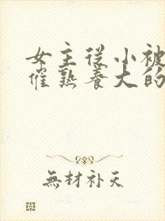 女主从小被秘药催熟养大的古言