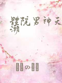 体院男神天海归潮