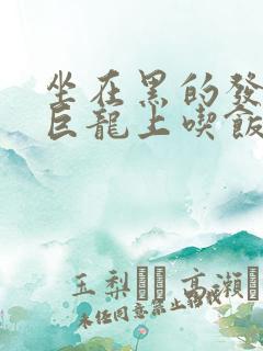 坐在黑的发紫的巨龙上吃饭