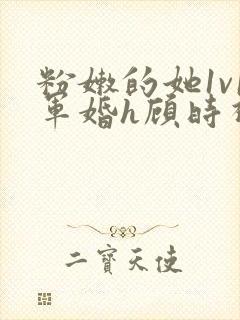 粉嫩的她1v1军婚h顾时视频