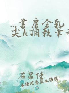 ...书房含乳尖h调教笔趣阁