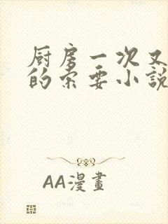 厨房一次又一次的索要小说