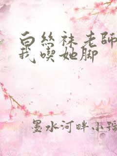 白丝袜老师奖励我吃她脚