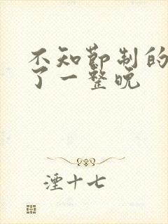 不知节制的索要了一整晚