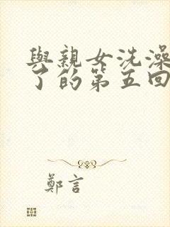 与亲女洗澡时伦了的第五回