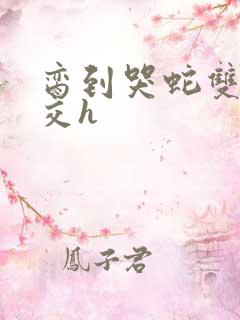 脔到哭蛇双根宫交h