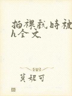 拍裸戏时被c了h全文