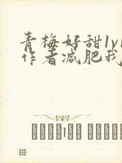 青梅好甜1v1作者减肥我不吃