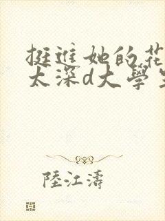 挺进她的花苞啊太深d大学生