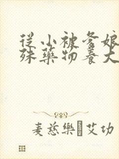 从小被爹娘用特殊药物养大