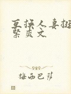 互换人妻挺进好紧爽文