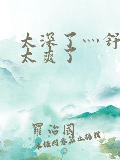 太深了灬舒服灬太爽了