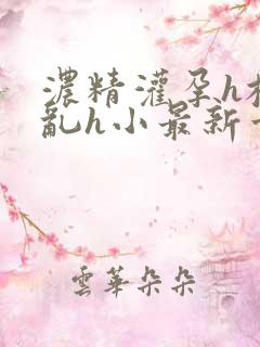 浓精灌孕h校园乱h小最新章节