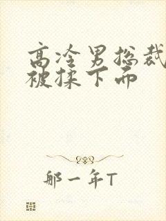 高冷男总裁憋尿被揉下面