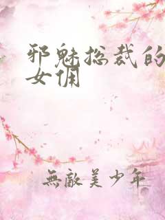 邪魅总裁的妩媚女佣