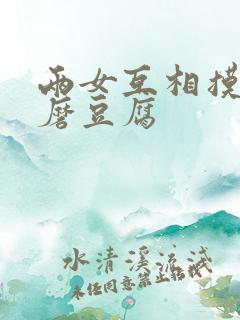 两女互相摸呻呤磨豆腐